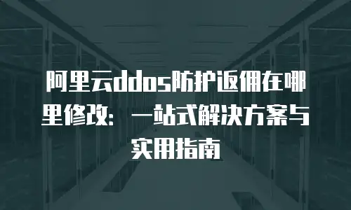 阿里云ddos防护返佣在哪里修改：一站式解决方案与实用指南