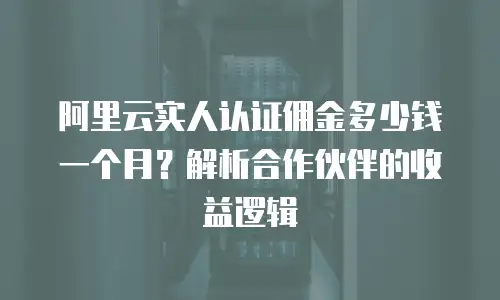 阿里云实人认证佣金多少钱一个月？解析合作伙伴的收益逻辑
