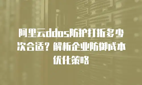 阿里云ddos防护打折多少次合适？解析企业防御成本优化策略