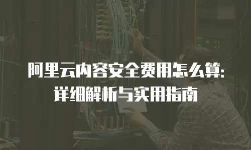 阿里云内容安全费用怎么算：详细解析与实用指南