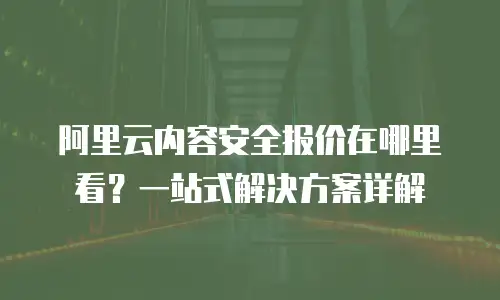 阿里云内容安全报价在哪里看？一站式解决方案详解