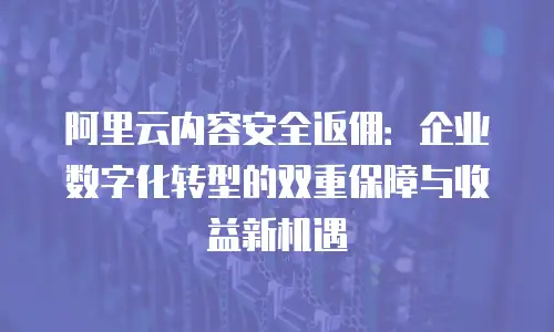 阿里云内容安全返佣：企业数字化转型的双重保障与收益新机遇