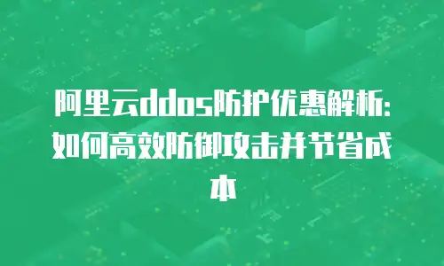 阿里云ddos防护优惠解析：如何高效防御攻击并节省成本