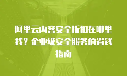 阿里云内容安全折扣在哪里找？企业级安全服务的省钱指南