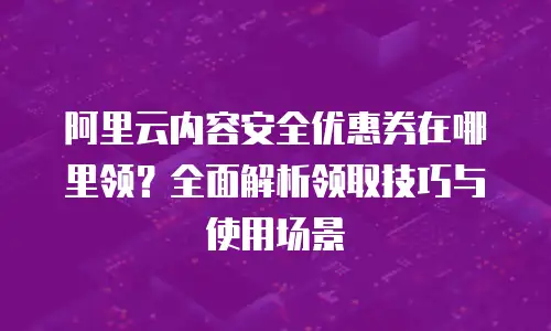 阿里云内容安全优惠券在哪里领？全面解析领取技巧与使用场景