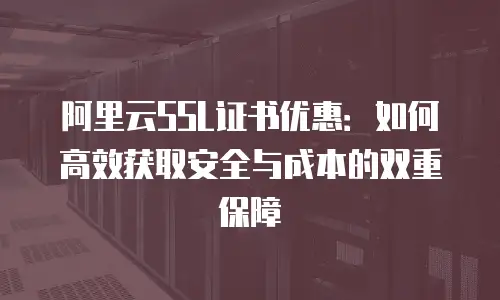 阿里云SSL证书优惠：如何高效获取安全与成本的双重保障