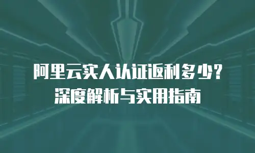 阿里云实人认证返利多少？深度解析与实用指南