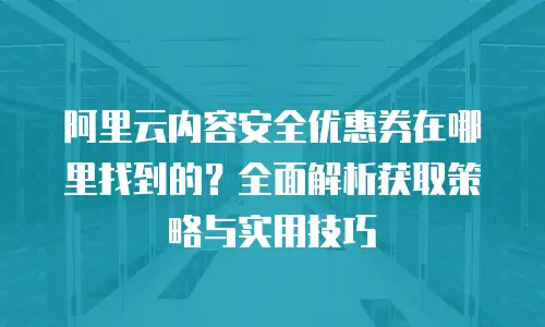 阿里云内容安全优惠券在哪里找到的？全面解析获取策略与实用技巧
