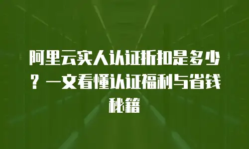 阿里云实人认证折扣是多少？一文看懂认证福利与省钱秘籍
