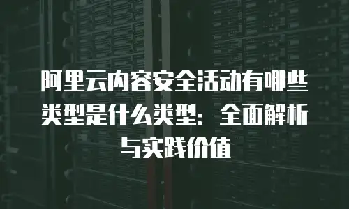 阿里云内容安全活动有哪些类型是什么类型：全面解析与实践价值