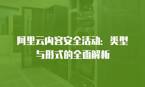 阿里云内容安全活动：类型与形式的全面解析