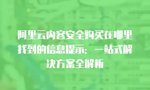 阿里云内容安全购买在哪里找到的信息提示：一站式解决方案全解析
