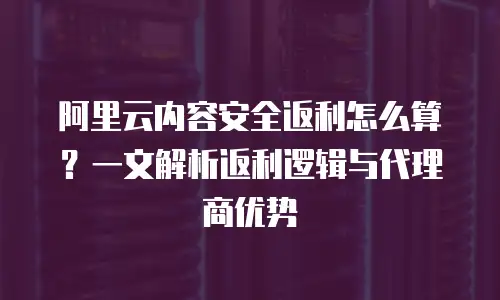 阿里云内容安全返利怎么算？一文解析返利逻辑与代理商优势