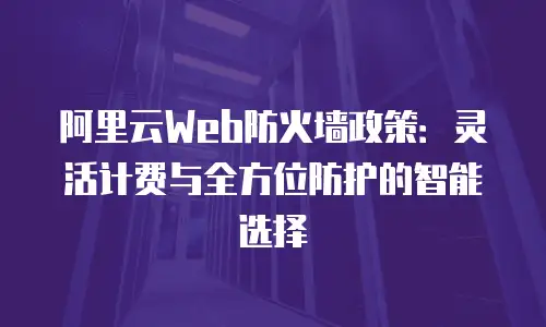 阿里云Web防火墙政策：灵活计费与全方位防护的智能选择