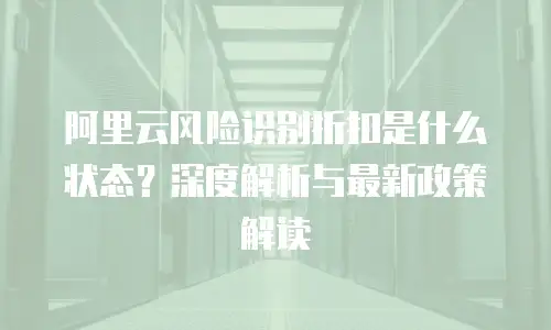 阿里云风险识别折扣是什么状态？深度解析与最新政策解读