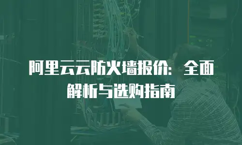 阿里云云防火墙报价：全面解析与选购指南