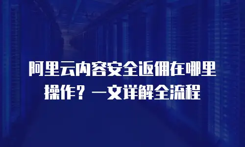 阿里云内容安全返佣在哪里操作？一文详解全流程