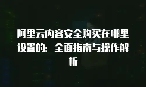 阿里云内容安全购买在哪里设置的：全面指南与操作解析