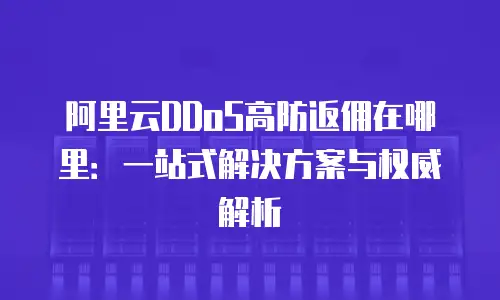 阿里云DDoS高防返佣在哪里：一站式解决方案与权威解析