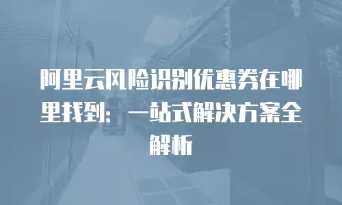 阿里云风险识别优惠券在哪里找到：一站式解决方案全解析