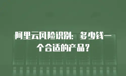 阿里云风险识别多少钱一个合适的,阿里云风险识别多少钱一个合适的产品