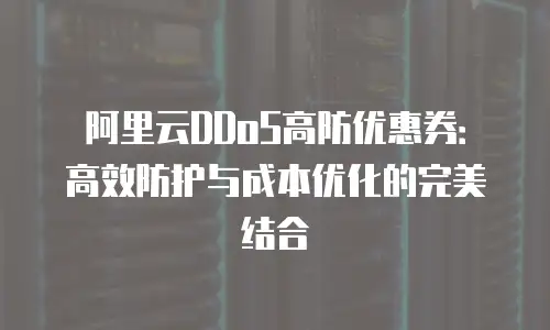阿里云DDoS高防优惠券：高效防护与成本优化的完美结合