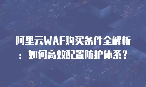 阿里云WAF购买条件全解析：如何高效配置防护体系？
