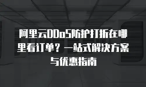 阿里云DDoS防护打折在哪里看订单？一站式解决方案与优惠指南