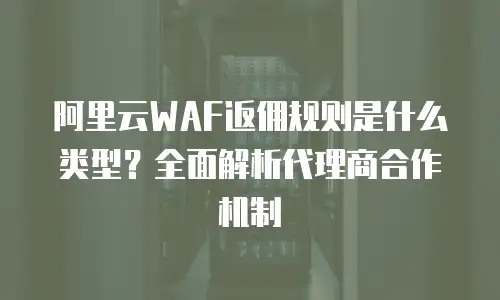阿里云WAF返佣规则是什么类型？全面解析代理商合作机制