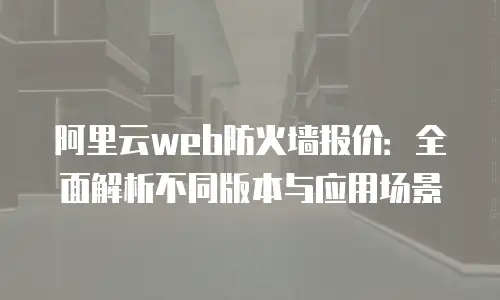 阿里云web防火墙报价：全面解析不同版本与应用场景