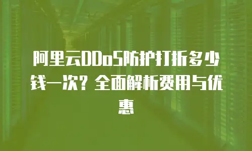 阿里云DDoS防护打折多少钱一次？全面解析费用与优惠