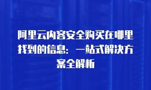 阿里云内容安全购买在哪里找到的信息：一站式解决方案全解析