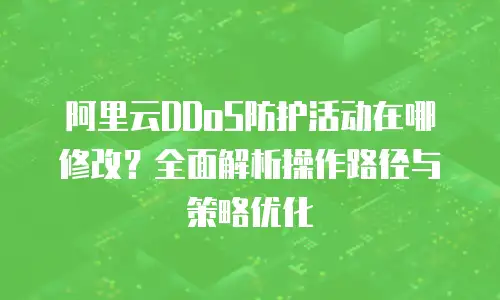 阿里云DDoS防护活动在哪修改？全面解析操作路径与策略优化