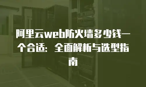 阿里云web防火墙多少钱一个合适：全面解析与选型指南