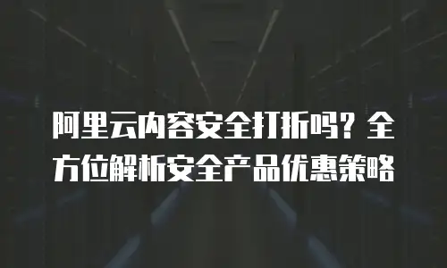 阿里云内容安全打折吗？全方位解析安全产品优惠策略