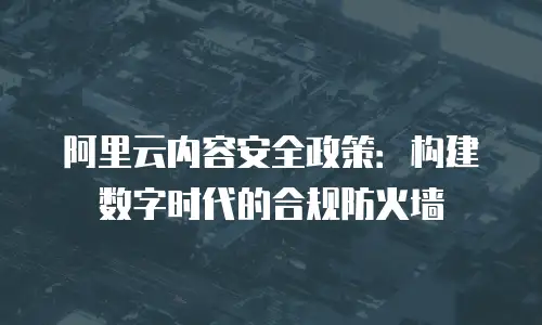 阿里云内容安全政策：构建数字时代的合规防火墙