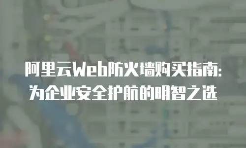 阿里云Web防火墙购买指南：为企业安全护航的明智之选