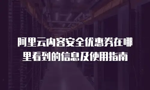 阿里云内容安全优惠券在哪里看到的信息及使用指南