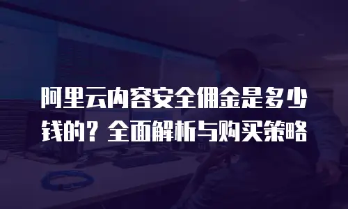 阿里云内容安全佣金是多少钱的？全面解析与购买策略