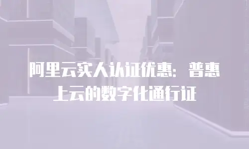 阿里云实人认证优惠：普惠上云的数字化通行证
