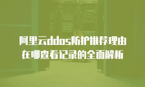 阿里云ddos防护推荐理由在哪查看记录的全面解析