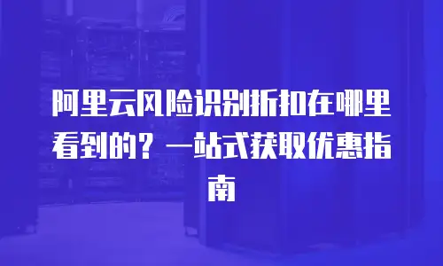 阿里云风险识别折扣在哪里看到的？一站式获取优惠指南