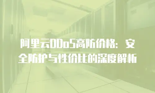 阿里云DDoS高防价格：安全防护与性价比的深度解析