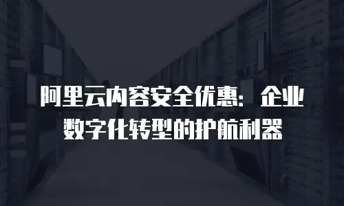 阿里云内容安全优惠：企业数字化转型的护航利器