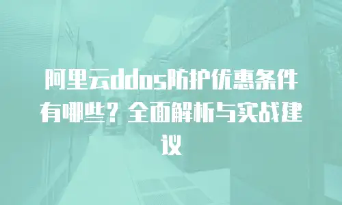 阿里云ddos防护优惠条件有哪些？全面解析与实战建议