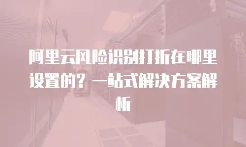 阿里云风险识别打折在哪里设置的？一站式解决方案解析