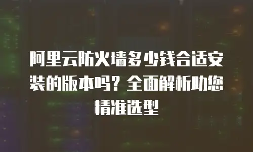 阿里云防火墙多少钱合适安装的版本吗？全面解析助您精准选型