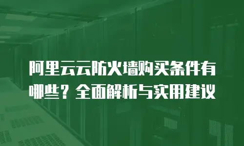 阿里云云防火墙购买条件有哪些？全面解析与实用建议