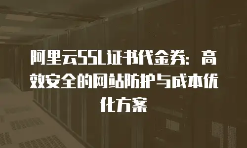 阿里云SSL证书代金券：高效安全的网站防护与成本优化方案