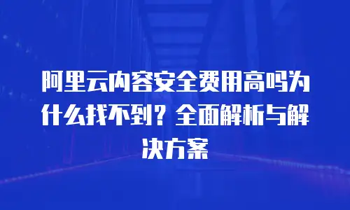 阿里云内容安全费用高吗为什么找不到？全面解析与解决方案
